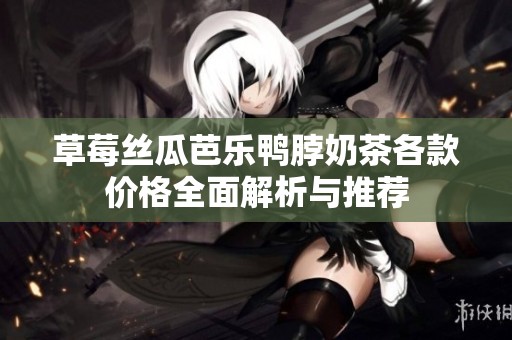 草莓丝瓜芭乐鸭脖奶茶各款价格全面解析与推荐