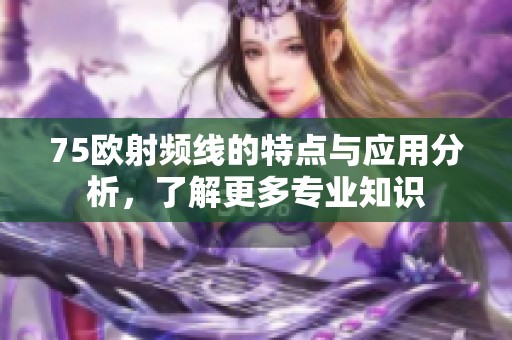 75欧射频线的特点与应用分析，了解更多专业知识