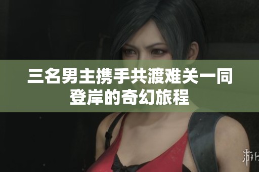 三名男主携手共渡难关一同登岸的奇幻旅程