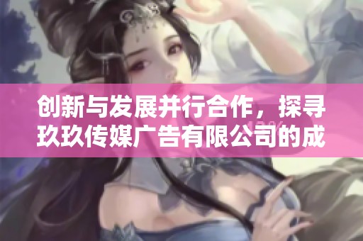 创新与发展并行合作，探寻玖玖传媒广告有限公司的成功之路