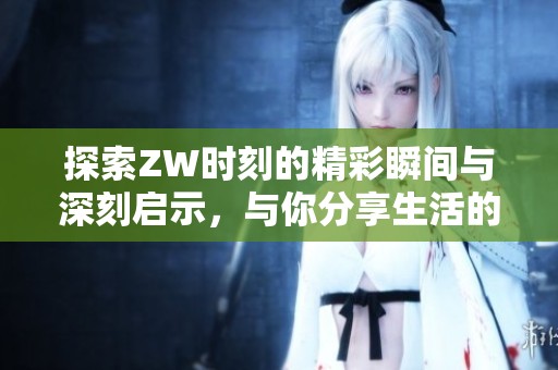 探索ZW时刻的精彩瞬间与深刻启示，与你分享生活的美好时光