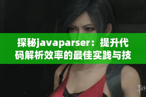 探秘javaparser：提升代码解析效率的最佳实践与技巧