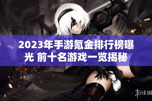 2023年手游氪金排行榜曝光 前十名游戏一览揭秘