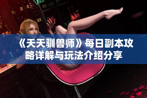 《天天驯兽师》每日副本攻略详解与玩法介绍分享