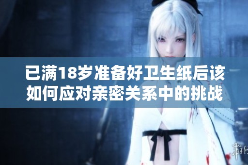 已满18岁准备好卫生纸后该如何应对亲密关系中的挑战