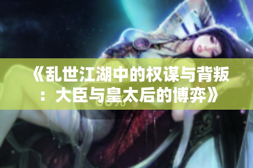 《乱世江湖中的权谋与背叛：大臣与皇太后的博弈》