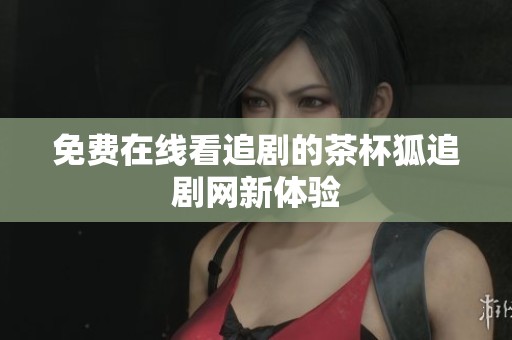 免费在线看追剧的茶杯狐追剧网新体验