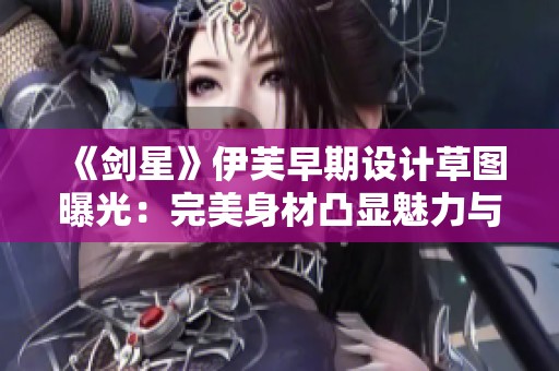 《剑星》伊芙早期设计草图曝光：完美身材凸显魅力与个性