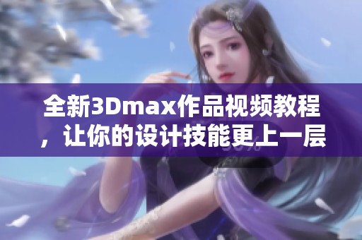 全新3Dmax作品视频教程，让你的设计技能更上一层楼