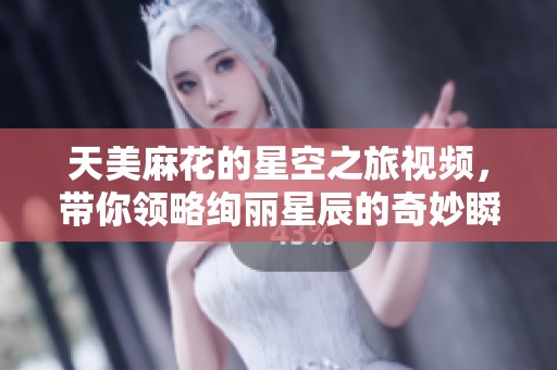 天美麻花的星空之旅视频，带你领略绚丽星辰的奇妙瞬间
