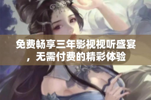 免费畅享三年影视视听盛宴，无需付费的精彩体验