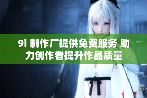 9i 制作厂提供免费服务 助力创作者提升作品质量