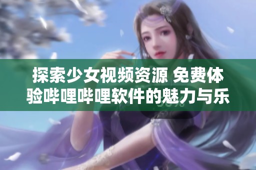 探索少女视频资源 免费体验哔哩哔哩软件的魅力与乐趣