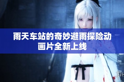 雨天车站的奇妙避雨探险动画片全新上线