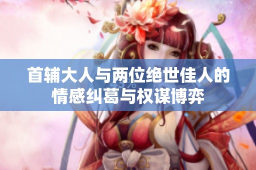 首辅大人与两位绝世佳人的情感纠葛与权谋博弈