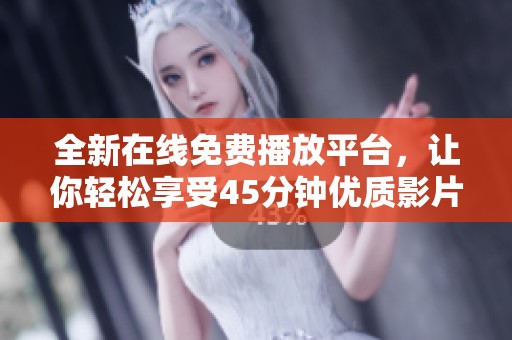 全新在线免费播放平台，让你轻松享受45分钟优质影片体验