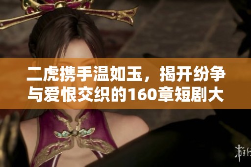 二虎携手温如玉，揭开纷争与爱恨交织的160章短剧大幕