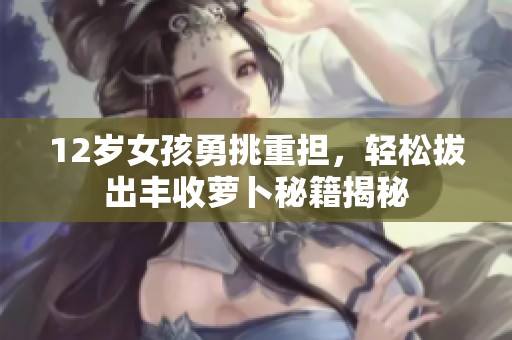 12岁女孩勇挑重担，轻松拔出丰收萝卜秘籍揭秘