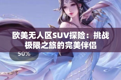 欧美无人区SUV探险：挑战极限之旅的完美伴侣