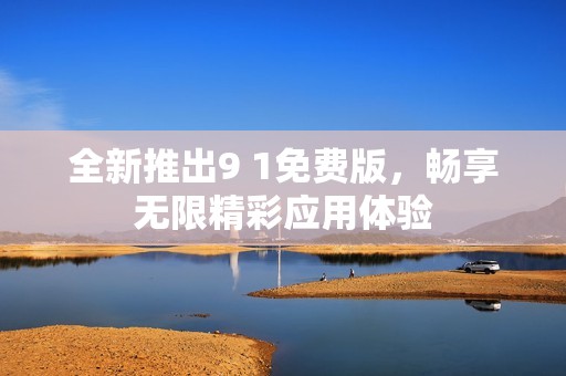 全新推出9 1免费版，畅享无限精彩应用体验