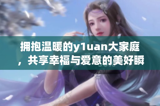 拥抱温暖的y1uan大家庭，共享幸福与爱意的美好瞬间
