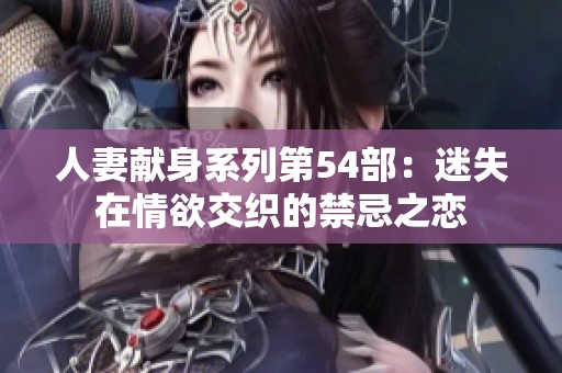 人妻献身系列第54部：迷失在情欲交织的禁忌之恋