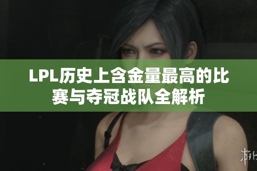 LPL历史上含金量最高的比赛与夺冠战队全解析