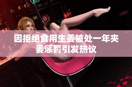 因拒绝食用生姜被处一年夹姜惩罚引发热议
