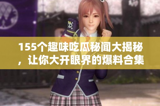 155个趣味吃瓜秘闻大揭秘，让你大开眼界的爆料合集