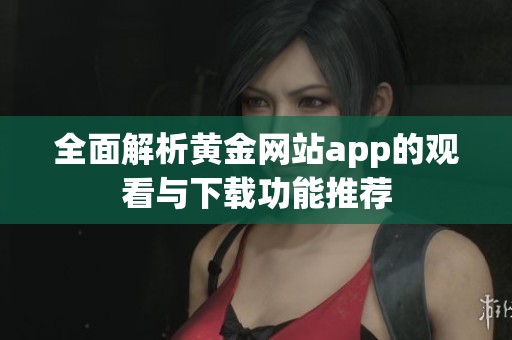 全面解析黄金网站app的观看与下载功能推荐