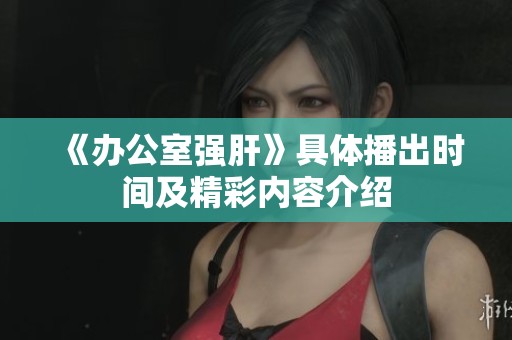 《办公室强肝》具体播出时间及精彩内容介绍