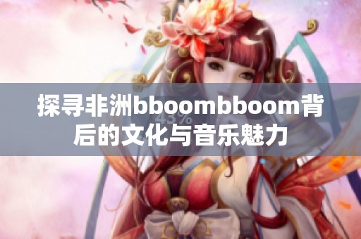探寻非洲bboombboom背后的文化与音乐魅力