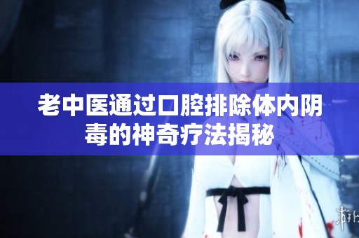 老中医通过口腔排除体内阴毒的神奇疗法揭秘