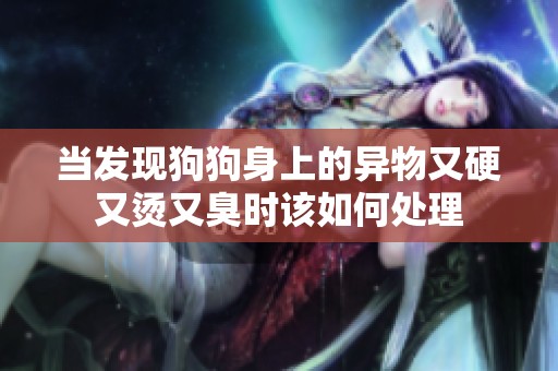 当发现狗狗身上的异物又硬又烫又臭时该如何处理