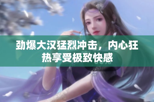 劲爆大汉猛烈冲击，内心狂热享受极致快感