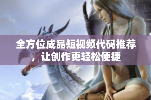 全方位成品短视频代码推荐，让创作更轻松便捷