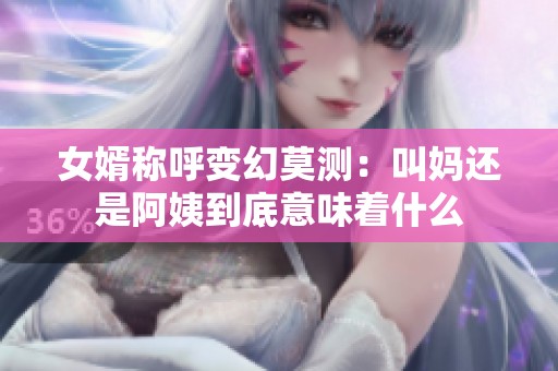 女婿称呼变幻莫测：叫妈还是阿姨到底意味着什么