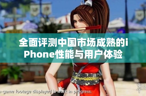 全面评测中国市场成熟的iPhone性能与用户体验
