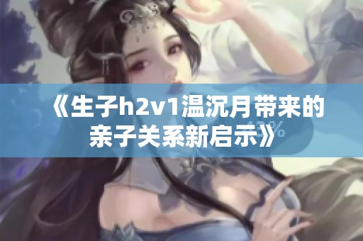《生子h2v1温沉月带来的亲子关系新启示》