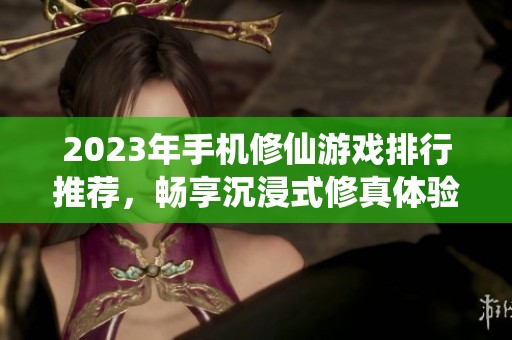 2023年手机修仙游戏排行推荐，畅享沉浸式修真体验