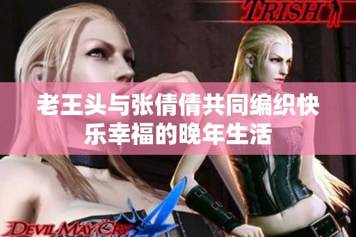 老王头与张倩倩共同编织快乐幸福的晚年生活