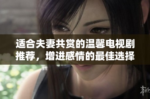 适合夫妻共赏的温馨电视剧推荐，增进感情的最佳选择