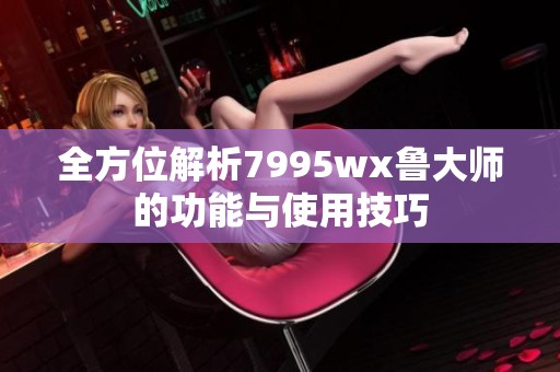 全方位解析7995wx鲁大师的功能与使用技巧