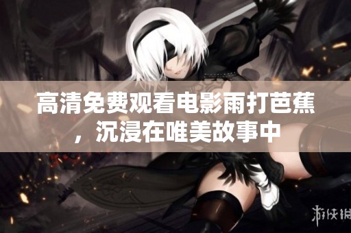 高清免费观看电影雨打芭蕉，沉浸在唯美故事中