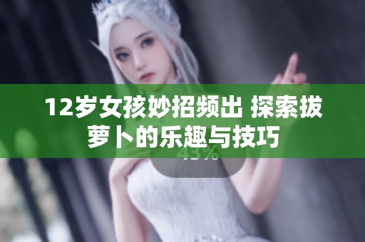 12岁女孩妙招频出 探索拔萝卜的乐趣与技巧