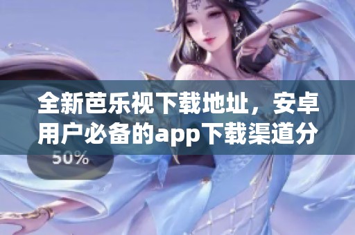 全新芭乐视下载地址，安卓用户必备的app下载渠道分享