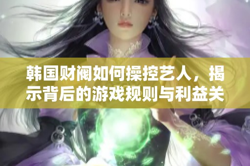 韩国财阀如何操控艺人，揭示背后的游戏规则与利益关系