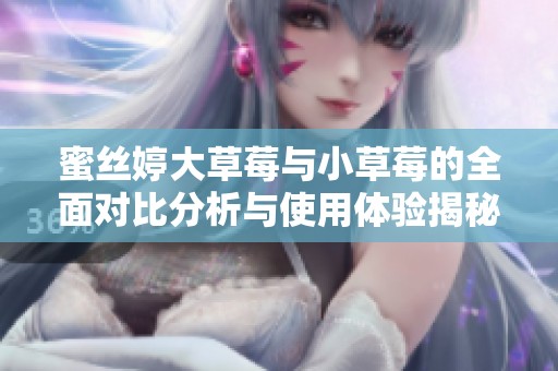 蜜丝婷大草莓与小草莓的全面对比分析与使用体验揭秘