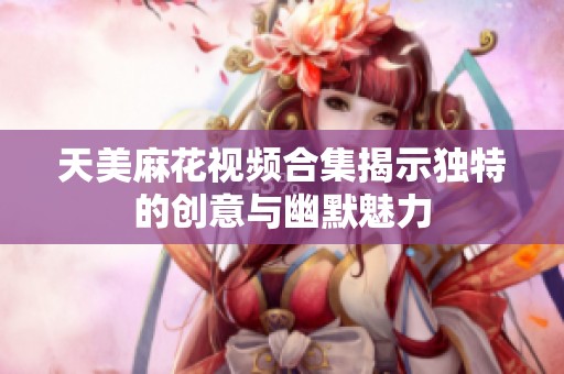 天美麻花视频合集揭示独特的创意与幽默魅力