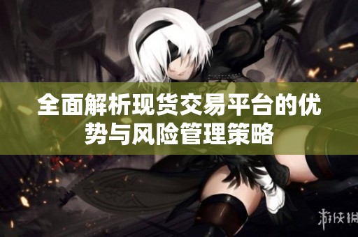 全面解析现货交易平台的优势与风险管理策略
